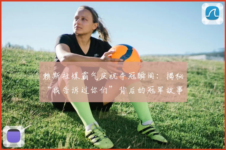 赖斯社媒霸气庆祝夺冠瞬间：揭秘“我告诉过你们”背后的冠军故事与心路历程