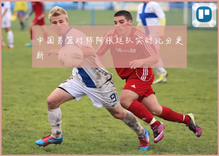 中国男篮对阵阿根廷队实时比分更新