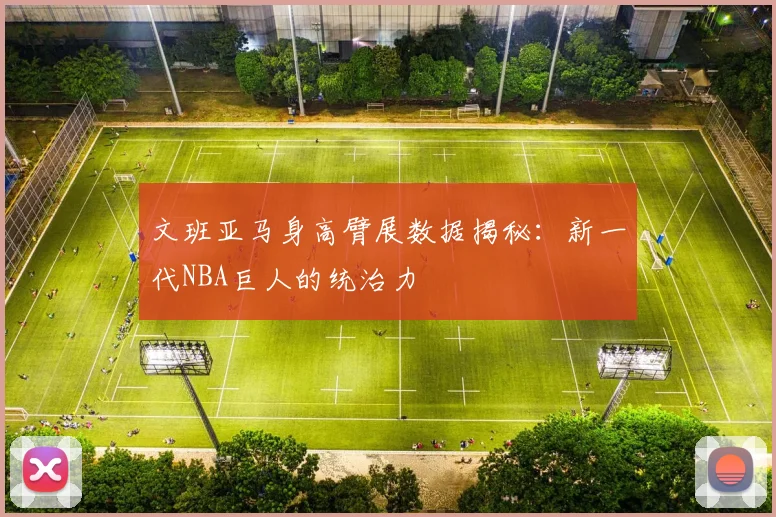 文班亚马身高臂展数据揭秘：新一代NBA巨人的统治力