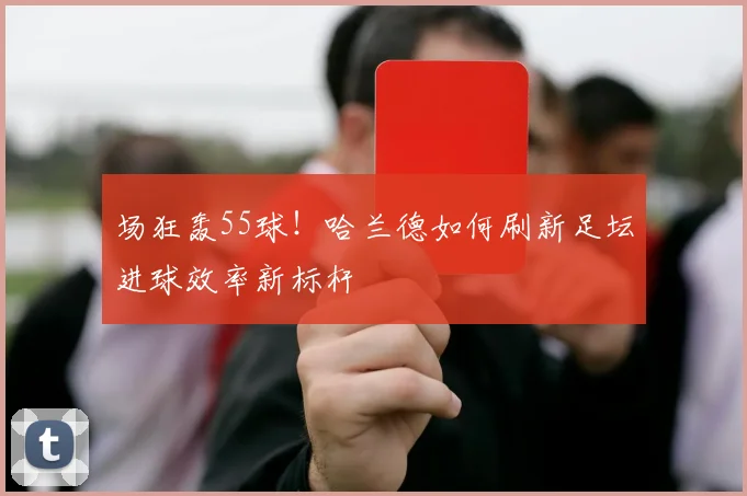 场狂轰55球！哈兰德如何刷新足坛进球效率新标杆