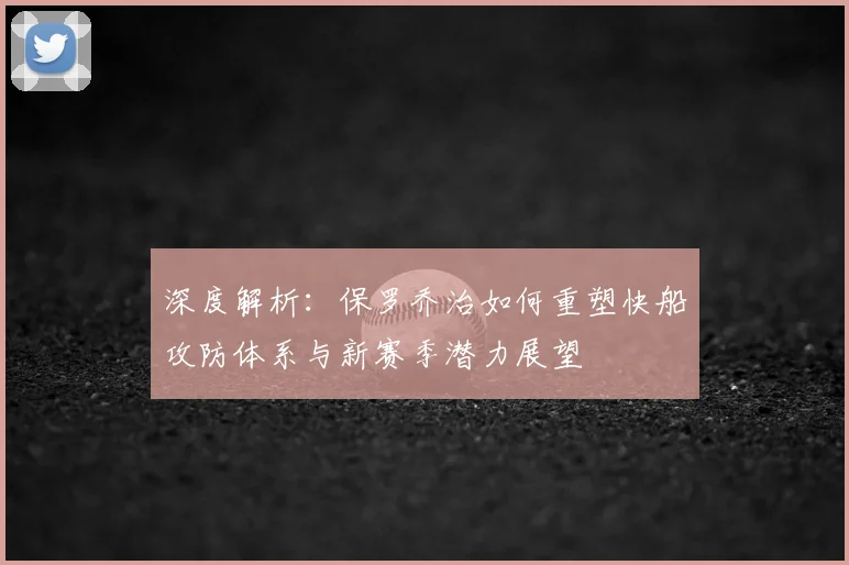 深度解析：保罗乔治如何重塑快船攻防体系与新赛季潜力展望