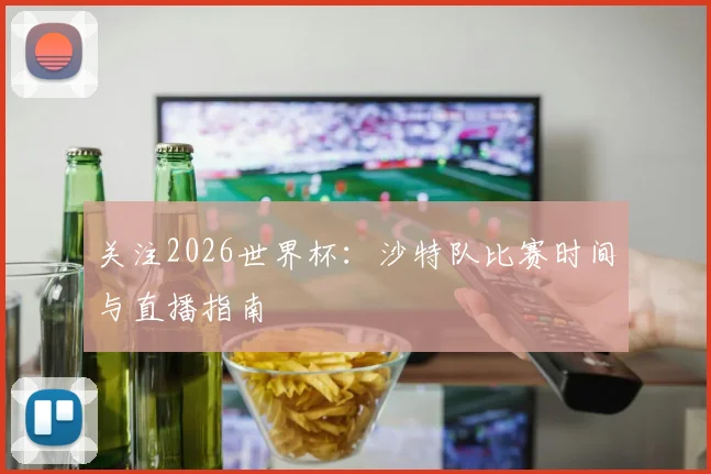 关注2026世界杯：沙特队比赛时间与直播指南