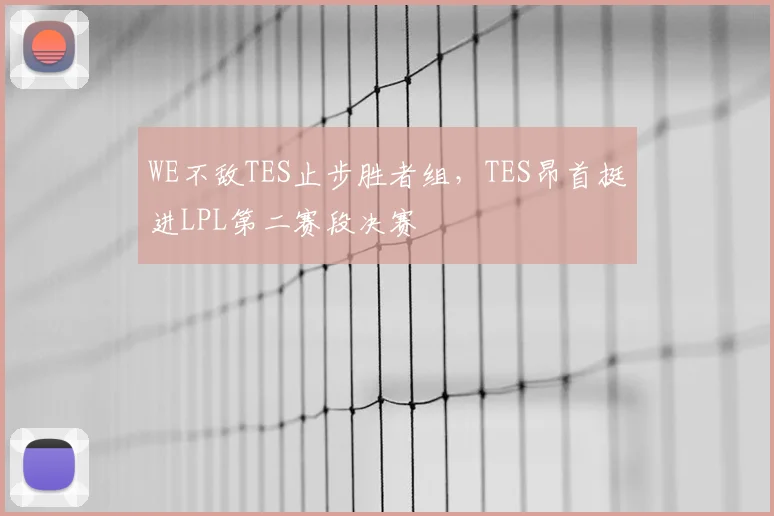 WE不敌TES止步胜者组，TES昂首挺进LPL第二赛段决赛