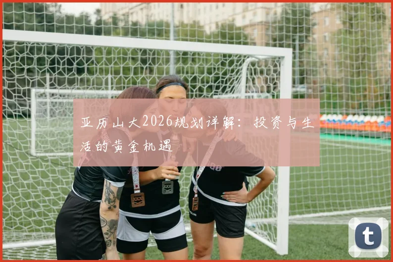 亚历山大2026规划详解：投资与生活的黄金机遇
