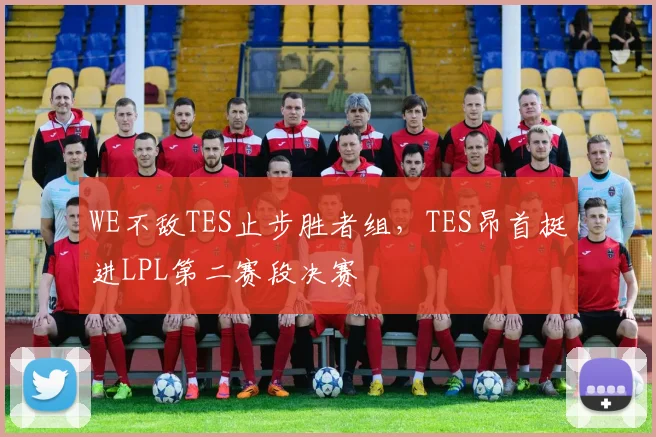 WE不敌TES止步胜者组,TES昂首挺进LPL第二赛段决赛