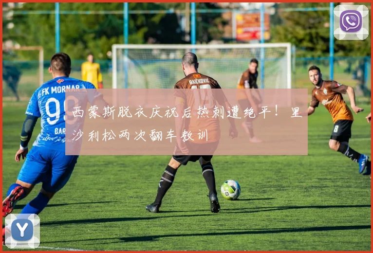 西蒙斯脱衣庆祝后热刺遭绝平！里沙利松两次翻车教训