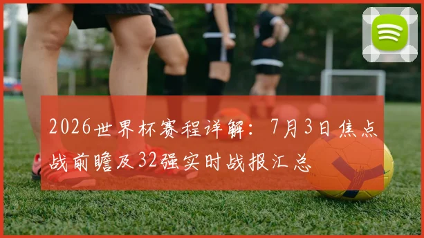 2026世界杯赛程详解：7月3日焦点战前瞻及32强实时战报汇总