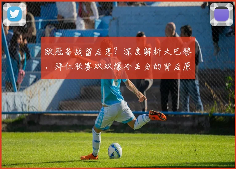 欧冠备战留后患？深度解析大巴黎、拜仁联赛双双爆冷丢分的背后原因与双线作战平衡之道