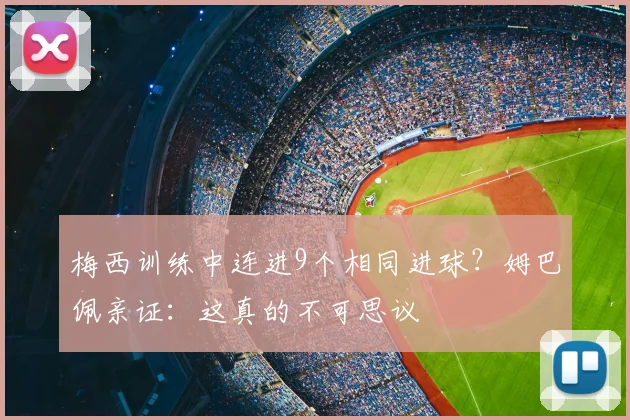 梅西训练中连进9个相同进球？姆巴佩亲证：这真的不可思议