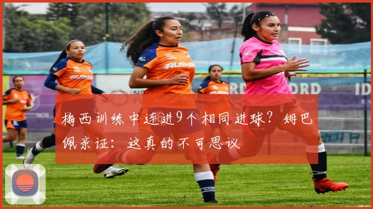 梅西训练中连进9个相同进球？姆巴佩亲证：这真的不可思议