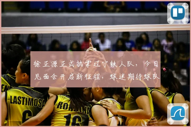 徐正源正式执掌辽宁铁人队，今日见面会开启新征程，球迷期待球队新变化