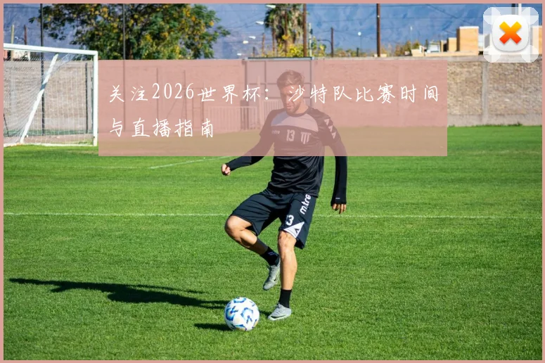 关注2026世界杯：沙特队比赛时间与直播指南