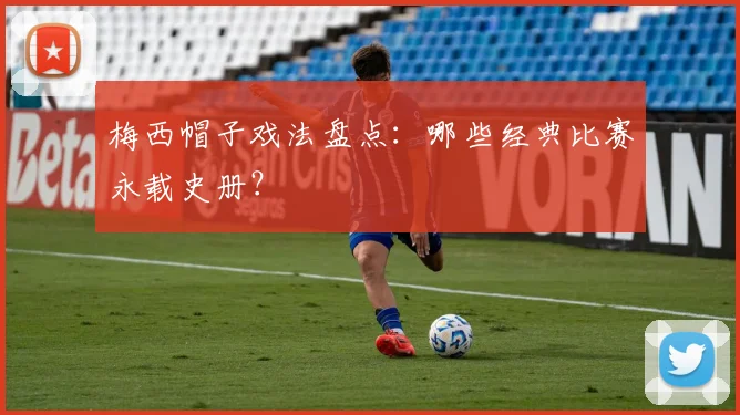 梅西帽子戏法盘点：哪些经典比赛永载史册？