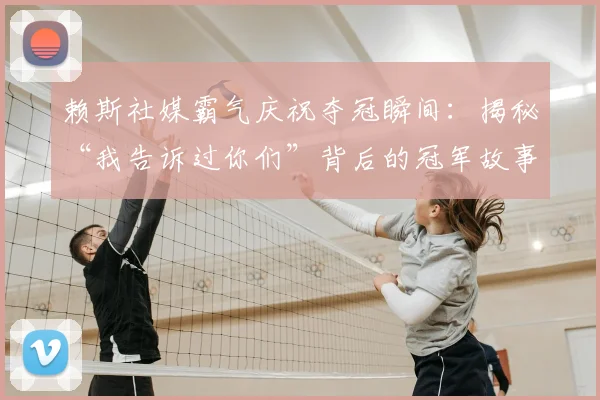 赖斯社媒霸气庆祝夺冠瞬间：揭秘“我告诉过你们”背后的冠军故事与心路历程
